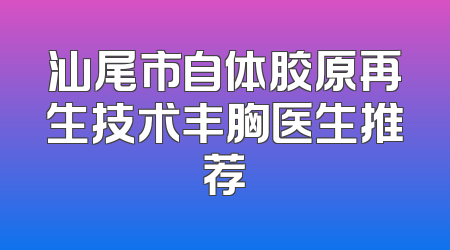 汕尾市自体胶原再生技术丰胸医生推荐