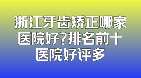 浙江牙齿矫正哪家医院好？排名前十医院好评多