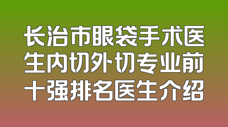 长治市眼袋手术医生内切外切专业前十强排名医生介绍