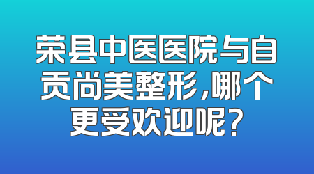 荣县中医医院与自贡尚美整形，哪个更受欢迎呢？