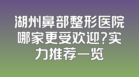 湖州鼻部整形医院哪家更受欢迎？实力推荐一览