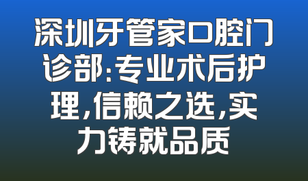 深圳牙管家口腔门诊部：专业术后护理，信赖之选，实力铸就品质