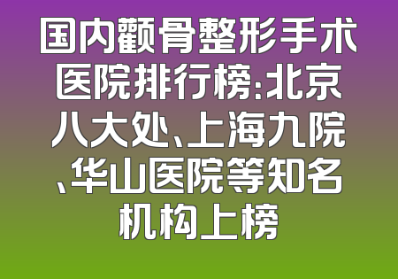 国内颧骨整形手术医院排行榜：北京八大处、上海九院、华山医院等知名机构上榜