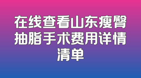 在线查看山东瘦臀抽脂手术费用详情清单