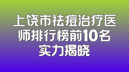 上饶市祛痘治疗医师排行榜前10名实力揭晓