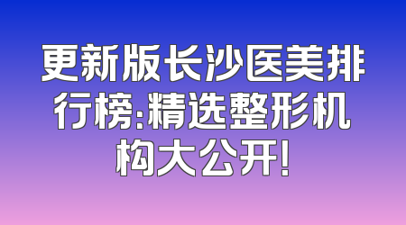 更新版长沙医美排行榜：精选整形机构大公开！