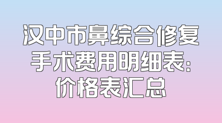 汉中市鼻综合修复手术费用明细表：价格表汇总