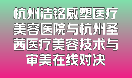 杭州洁铭威塑医疗美容医院与杭州圣茜医疗美容技术与审美在线对决