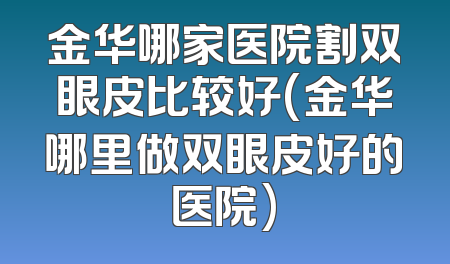 金华哪家医院割双眼皮比较好(金华哪里做双眼皮好的医院)