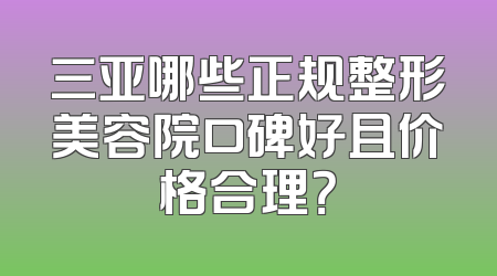 三亚哪些正规整形美容院口碑好且价格合理？