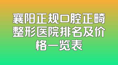 襄阳正规口腔正畸整形医院排名及价格一览表