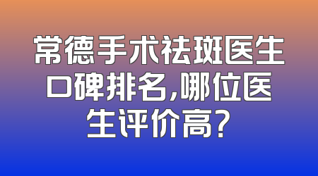 常德手术祛斑医生口碑排名，哪位医生评价高？