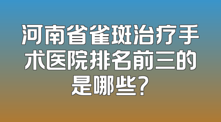 河南省雀斑治疗手术医院排名前三的是哪些？