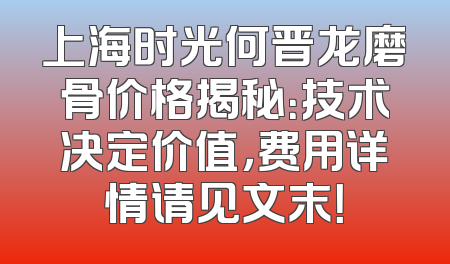 上海时光何晋龙磨骨价格揭秘：技术决定价值，费用详情请见文末！