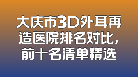 大庆市3D外耳再造医院排名对比，前十名清单精选