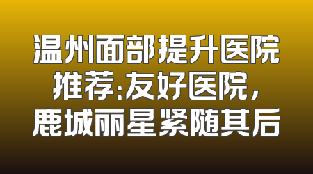 温州面部提升医院推荐：友好医院，鹿城丽星紧随其后