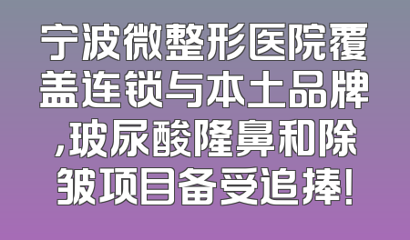 宁波微整形医院覆盖连锁与本土品牌，玻尿酸隆鼻和除皱项目备受追捧！