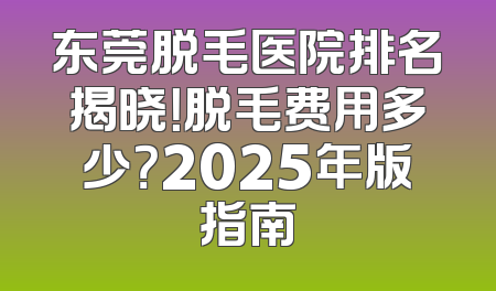 东莞脱毛医院排名揭晓！脱毛费用多少？2025年版指南