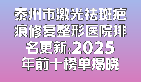 泰州市激光祛斑疤痕修复整形医院排名更新：2025年前十榜单揭晓