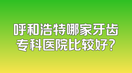 呼和浩特哪家牙齿专科医院比较好？