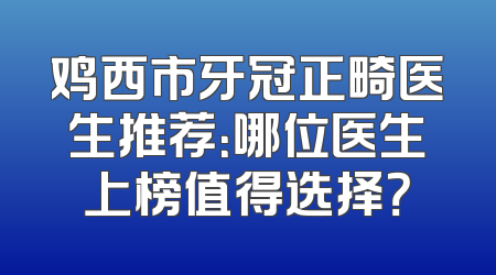 鸡西市牙冠正畸医生推荐：哪位医生上榜值得选择？
