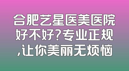 合肥艺星医美医院好不好？专业正规，让你美丽无烦恼