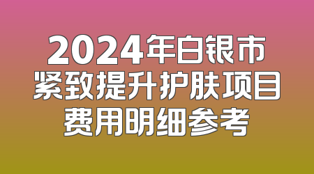 2024年白银市紧致提升护肤项目费用明细参考