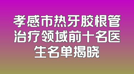 孝感市热牙胶根管治疗领域前十名医生名单揭晓