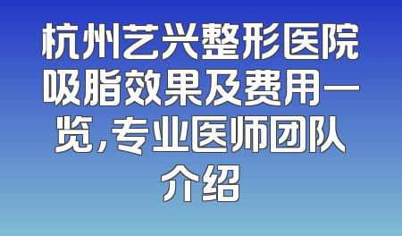 杭州艺兴整形医院吸脂效果及费用一览，专业医师团队介绍