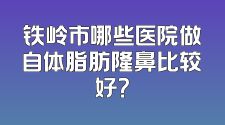 铁岭市哪些医院做自体脂肪隆鼻比较好？