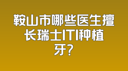 鞍山市哪些医生擅长瑞士ITI种植牙？