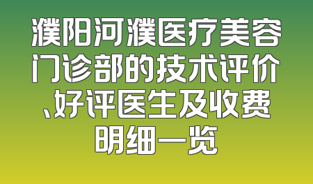 濮阳河濮医疗美容门诊部的技术评价、好评医生及收费明细一览
