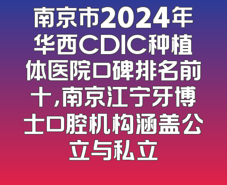 南京市2024年华西CDIC种植体医院口碑排名前十，南京江宁牙博士口腔机构涵盖公立与私立
