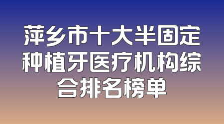 萍乡市十大半固定种植牙医疗机构综合排名榜单