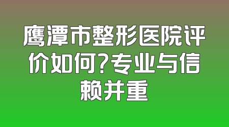 鹰潭市整形医院评价如何？专业与信赖并重
