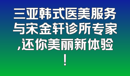 三亚韩式医美服务与宋金轩诊所专家，还你美丽新体验！