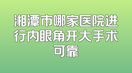 湘潭市哪家医院进行内眼角开大手术可靠