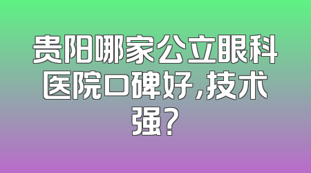 贵阳哪家公立眼科医院口碑好，技术强？