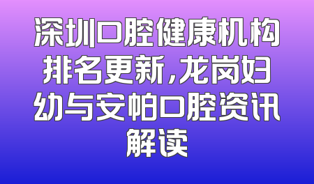 深圳口腔健康机构排名更新，龙岗妇幼与安帕口腔资讯解读