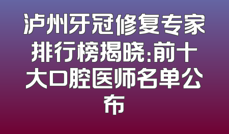 泸州牙冠修复专家排行榜揭晓：前十大口腔医师名单公布