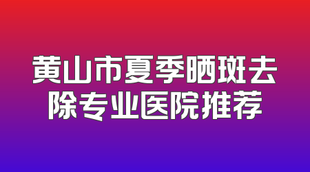 黄山市夏季晒斑去除专业医院推荐