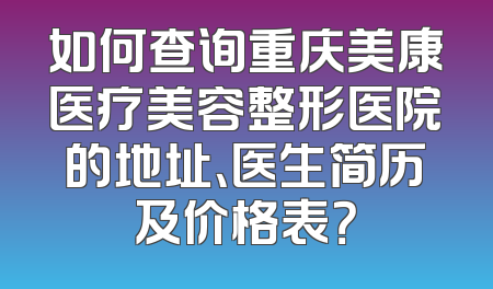 如何查询重庆美康医疗美容整形医院的地址、医生简历及价格表？