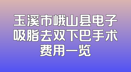 玉溪市峨山县电子吸脂去双下巴手术费用一览