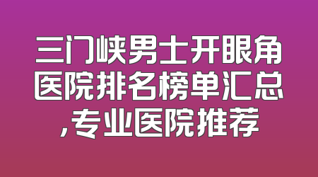 三门峡男士开眼角医院排名榜单汇总，专业医院推荐