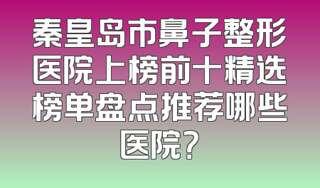 秦皇岛市鼻子整形医院上榜前十精选榜单盘点推荐哪些医院？