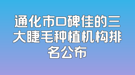 通化市口碑佳的三大睫毛种植机构排名公布