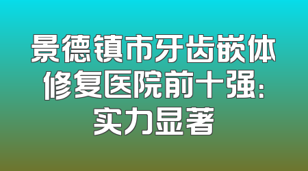 景德镇市牙齿嵌体修复医院前十强：实力显著