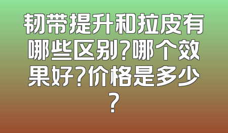 韧带提升和拉皮有哪些区别？哪个效果好？价格是多少？