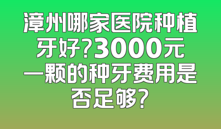 漳州哪家医院种植牙好？3000元一颗的种牙费用是否足够？