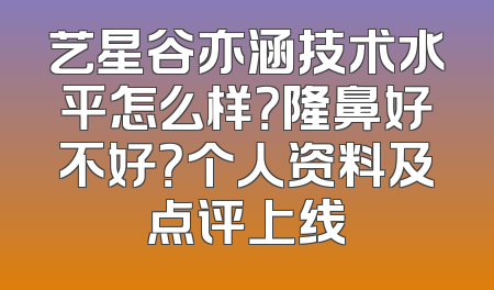 艺星谷亦涵技术水平怎么样？隆鼻好不好？个人资料及点评上线